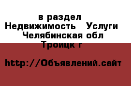  в раздел : Недвижимость » Услуги . Челябинская обл.,Троицк г.